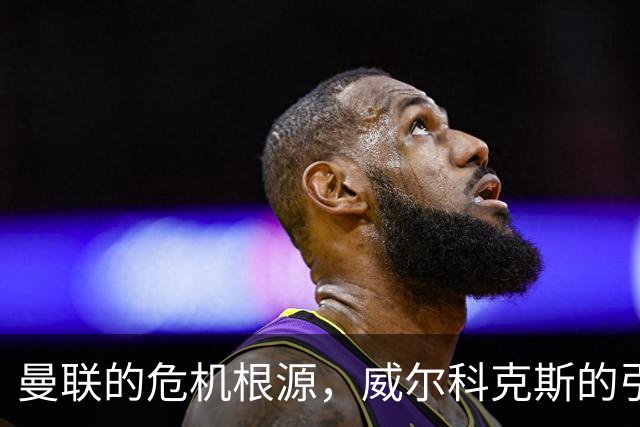 曼联的危机根源，威尔科克斯的引援决策遭严峻质疑