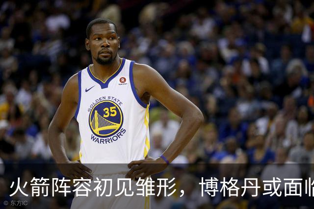 火箭阵容初见雏形，博格丹或面临缺席，年轻球员压力加大